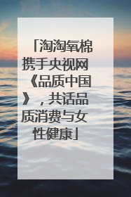 淘淘氧棉携手央视网《品质中国》，共话品质消费与女性健康