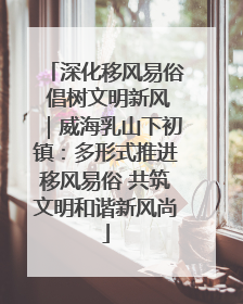 深化移风易俗 倡树文明新风｜威海乳山下初镇：多形式推进移风易俗 共筑文明和谐新风尚