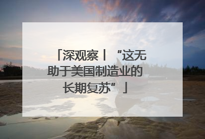 深观察丨“这无助于美国制造业的长期复苏”
