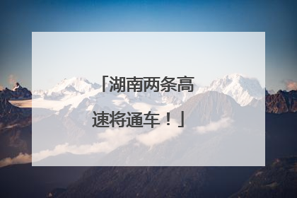 湖南两条高速将通车！