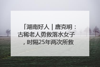 湖南好人｜唐克明：古稀老人勇救落水女子，时隔25年两次所救竟是同一人！