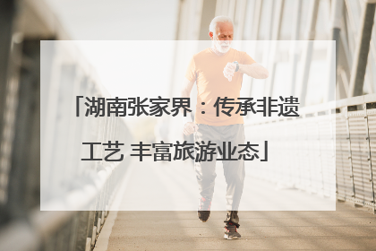湖南张家界：传承非遗工艺 丰富旅游业态