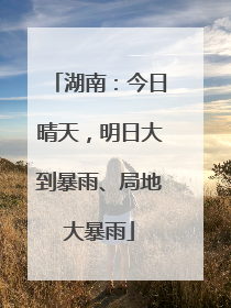 湖南：今日晴天，明日大到暴雨、局地大暴雨