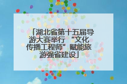 湖北省第十五届导游大赛举行 “文化传播工程师”赋能旅游强省建设