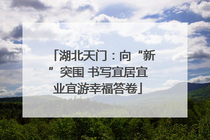 湖北天门：向“新”突围 书写宜居宜业宜游幸福答卷