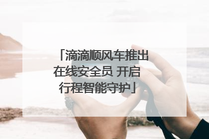 滴滴顺风车推出在线安全员 开启行程智能守护