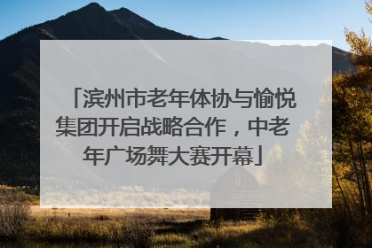滨州市老年体协与愉悦集团开启战略合作，中老年广场舞大赛开幕