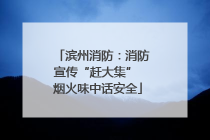 滨州消防：消防宣传“赶大集” 烟火味中话安全