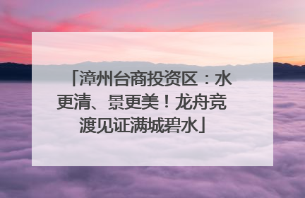 漳州台商投资区：水更清、景更美！龙舟竞渡见证满城碧水