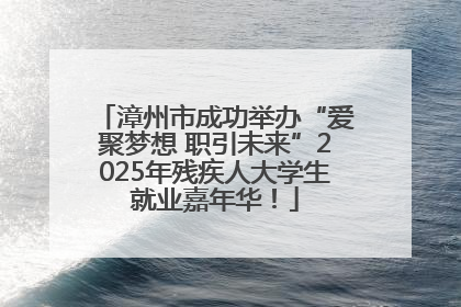 漳州市成功举办“爱聚梦想 职引未来”2025年残疾人大学生就业嘉年华！