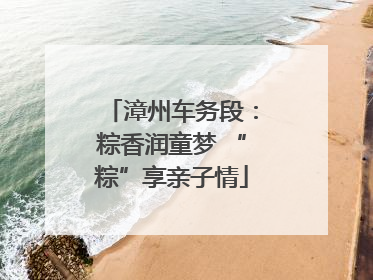 漳州车务段：粽香润童梦 “粽”享亲子情