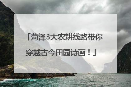 菏泽3大农耕线路带你穿越古今田园诗画！