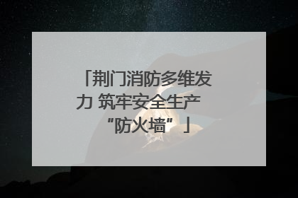 荆门消防多维发力 筑牢安全生产“防火墙”