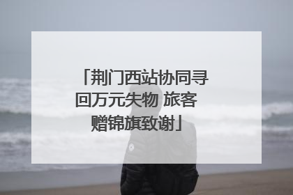 荆门西站协同寻回万元失物 旅客赠锦旗致谢
