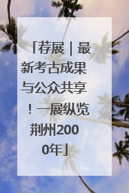 荐展｜最新考古成果与公众共享！一展纵览荆州2000年