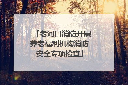 老河口消防开展养老福利机构消防安全专项检查