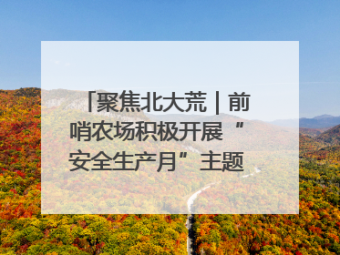 聚焦北大荒｜前哨农场积极开展“安全生产月”主题宣传活动