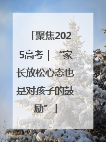 聚焦2025高考｜“家长放松心态也是对孩子的鼓励”