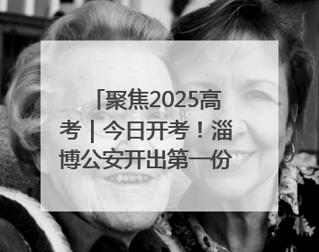 聚焦2025高考｜今日开考！淄博公安开出第一份高考户籍证明