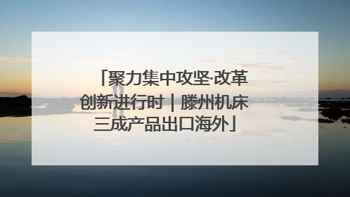 聚力集中攻坚·改革创新进行时｜滕州机床三成产品出口海外