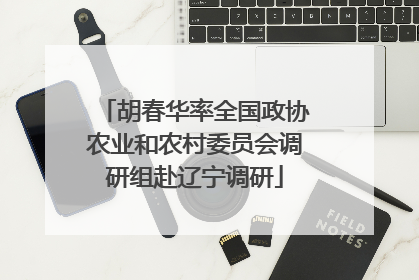 胡春华率全国政协农业和农村委员会调研组赴辽宁调研
