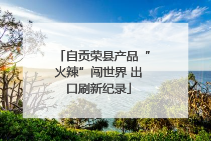 自贡荣县产品“火辣”闯世界 出口刷新纪录