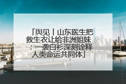 舆见丨山东医生把救生衣让给非洲姐妹：一袭白衫深刻诠释人类命运共同体