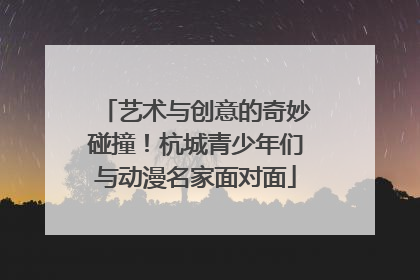 艺术与创意的奇妙碰撞！杭城青少年们与动漫名家面对面
