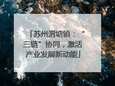 苏州渭塘镇：“三链”协同，激活产业发展新动能