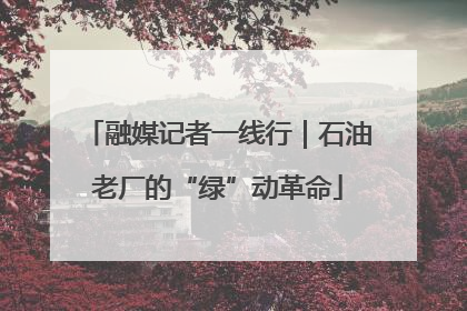 融媒记者一线行｜石油老厂的“绿”动革命