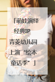 萌娃演绎经典IP 青菱幼儿园上演“绘本童话季”