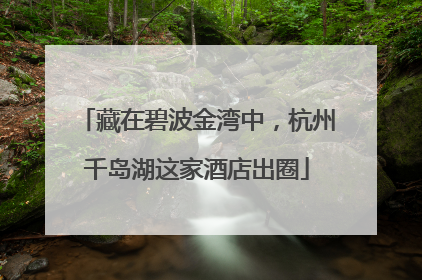藏在碧波金湾中，杭州千岛湖这家酒店出圈
