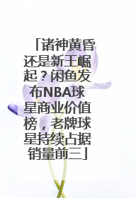 诸神黄昏还是新王崛起？闲鱼发布NBA球星商业价值榜，老牌球星持续占据销量前三