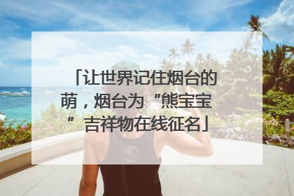 让世界记住烟台的萌，烟台为“熊宝宝”吉祥物在线征名