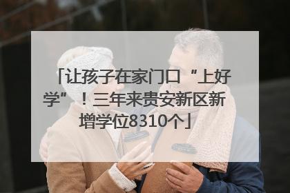让孩子在家门口“上好学”！三年来贵安新区新增学位8310个