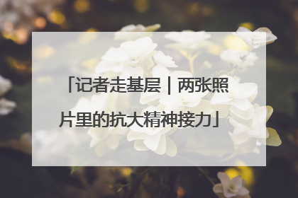 记者走基层｜两张照片里的抗大精神接力