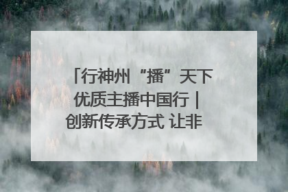 行神州“播”天下 优质主播中国行｜创新传承方式 让非遗“活”在当下