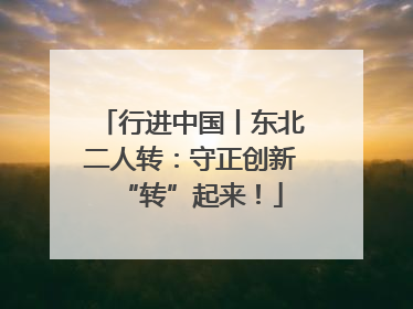 行进中国丨东北二人转：守正创新“转”起来！