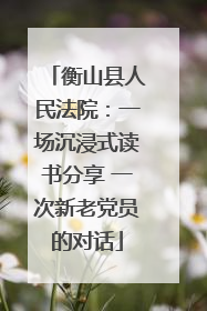 衡山县人民法院：一场沉浸式读书分享 一次新老党员的对话