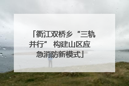 衢江双桥乡“三轨并行” 构建山区应急消防新模式