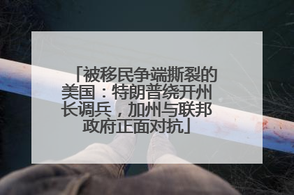 被移民争端撕裂的美国：特朗普绕开州长调兵，加州与联邦政府正面对抗