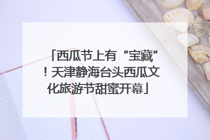 西瓜节上有“宝藏”！天津静海台头西瓜文化旅游节甜蜜开幕