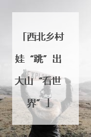 西北乡村娃“跳”出大山“看世界”