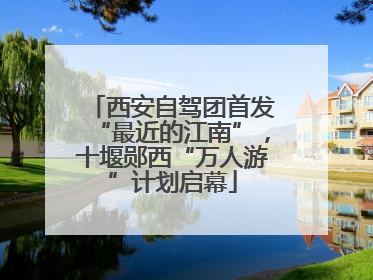 西安自驾团首发“最近的江南”，十堰郧西“万人游”计划启幕