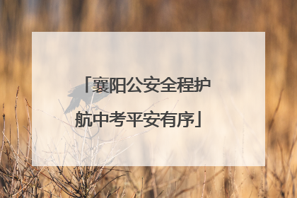 襄阳公安全程护航中考平安有序