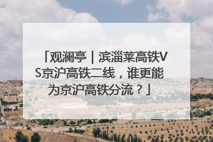 观澜亭｜滨淄莱高铁VS京沪高铁二线，谁更能为京沪高铁分流？