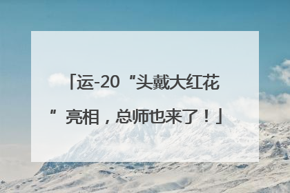 运-20“头戴大红花”亮相，总师也来了！
