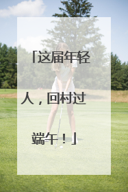 这届年轻人，回村过端午！