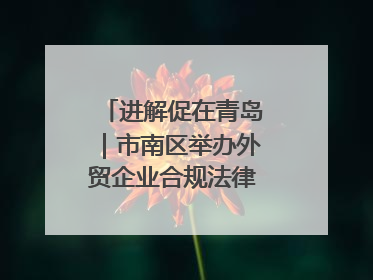 进解促在青岛｜市南区举办外贸企业合规法律服务活动