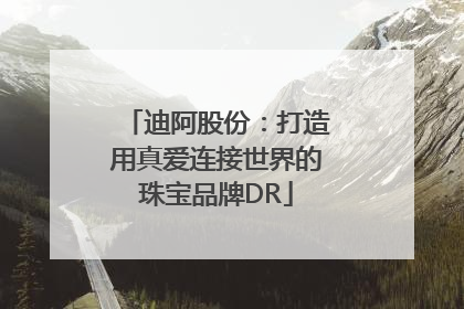 迪阿股份：打造用真爱连接世界的珠宝品牌DR